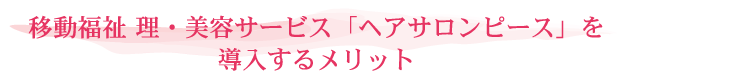 移動福祉 理・美容サービス「ヘアサロンピース」を導入するメリット