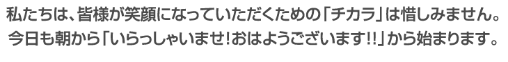 私たちは、皆様が笑顔になっていただくための「チカラ」は惜しみません。